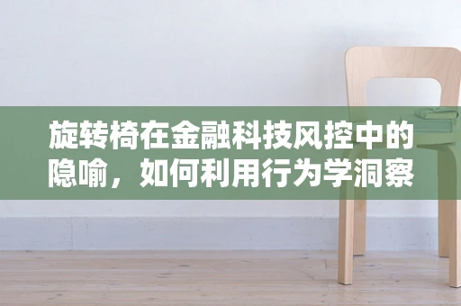 旋转椅在金融科技风控中的隐喻，如何利用行为学洞察风险？