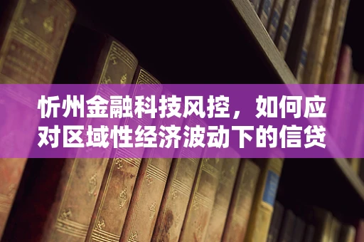 忻州金融科技风控，如何应对区域性经济波动下的信贷风险？