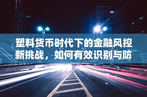 塑料货币时代下的金融风控新挑战，如何有效识别与防范？