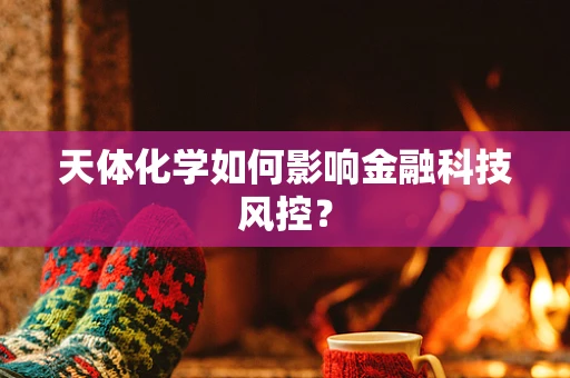 天体化学如何影响金融科技风控？