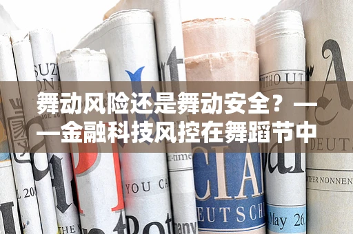 舞动风险还是舞动安全？——金融科技风控在舞蹈节中的挑战与应对