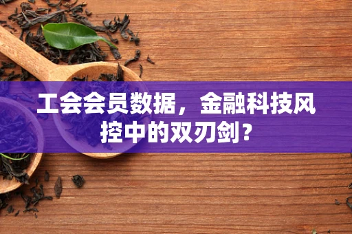 工会会员数据，金融科技风控中的双刃剑？