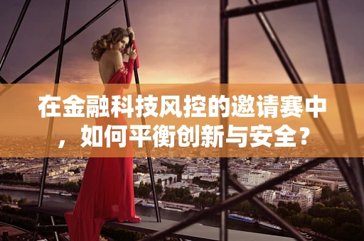 在金融科技风控的邀请赛中，如何平衡创新与安全？