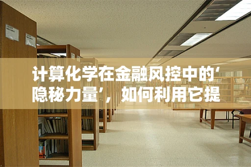 计算化学在金融风控中的‘隐秘力量’，如何利用它提升风险评估精度？