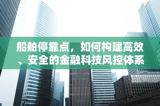 船舶停靠点，如何构建高效、安全的金融科技风控体系？