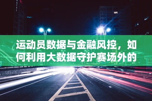 运动员数据与金融风控，如何利用大数据守护赛场外的‘隐形冠军’？