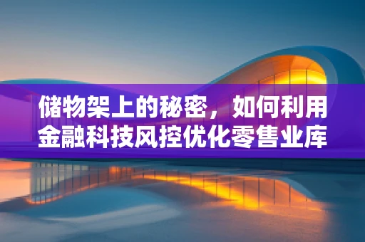 储物架上的秘密，如何利用金融科技风控优化零售业库存管理？