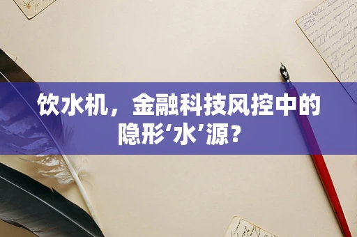饮水机，金融科技风控中的隐形‘水’源？