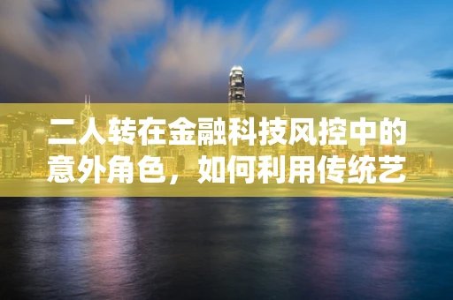 二人转在金融科技风控中的意外角色，如何利用传统艺术形式提升用户行为分析？