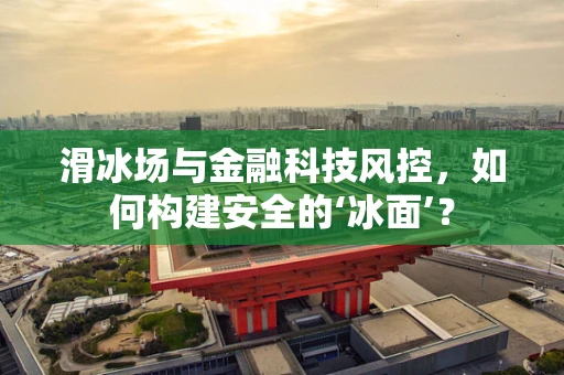 滑冰场与金融科技风控，如何构建安全的‘冰面’？