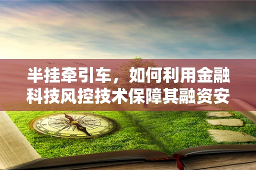 半挂牵引车，如何利用金融科技风控技术保障其融资安全？