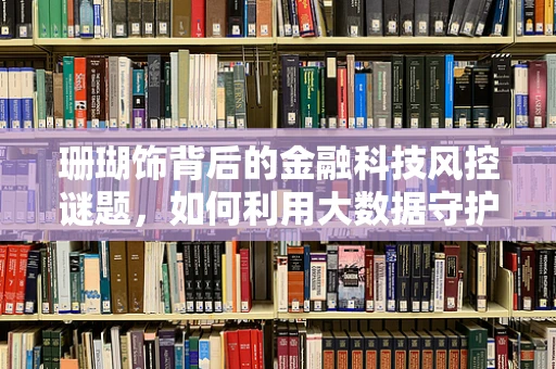珊瑚饰背后的金融科技风控谜题，如何利用大数据守护交易安全？