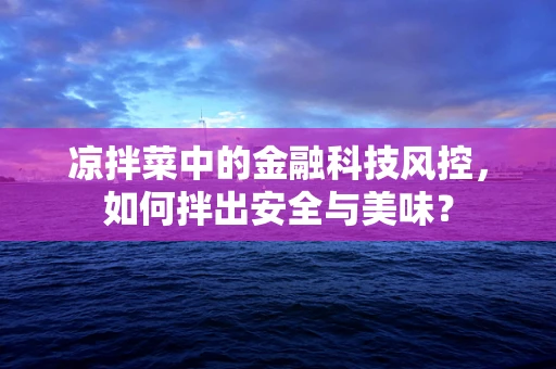 凉拌菜中的金融科技风控，如何拌出安全与美味？