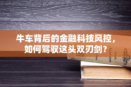 牛车背后的金融科技风控，如何驾驭这头双刃剑？