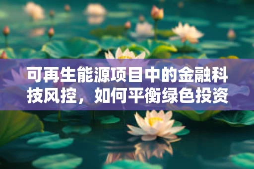 可再生能源项目中的金融科技风控，如何平衡绿色投资与风险控制？