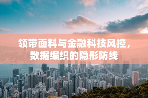领带面料与金融科技风控，数据编织的隐形防线