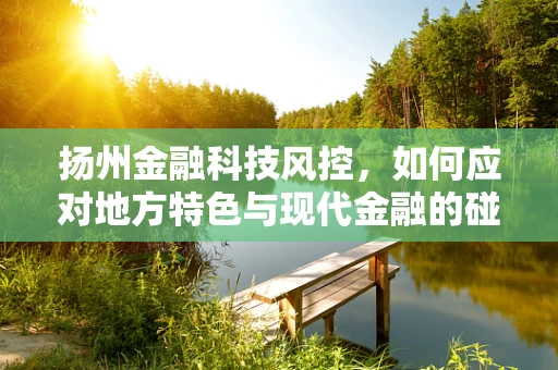 扬州金融科技风控，如何应对地方特色与现代金融的碰撞？