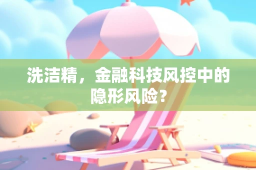 洗洁精，金融科技风控中的隐形风险？