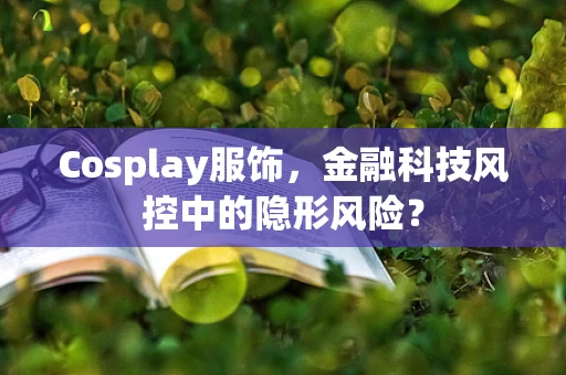 Cosplay服饰，金融科技风控中的隐形风险？
