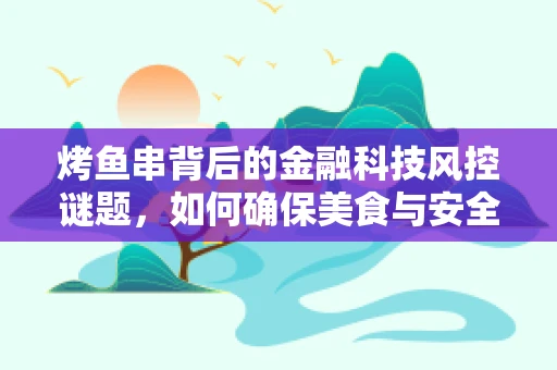 烤鱼串背后的金融科技风控谜题，如何确保美食与安全并重？