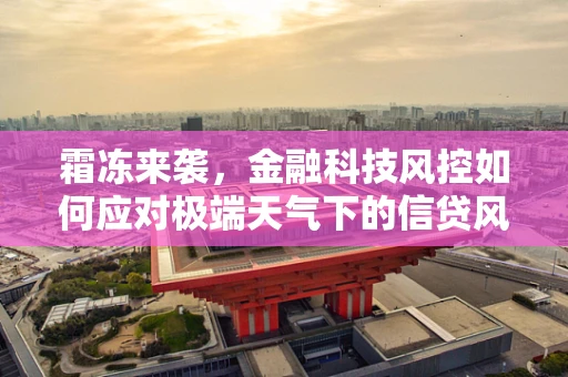 霜冻来袭，金融科技风控如何应对极端天气下的信贷风险？