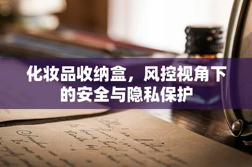 化妆品收纳盒，风控视角下的安全与隐私保护