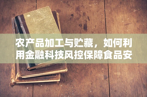 农产品加工与贮藏，如何利用金融科技风控保障食品安全与质量？