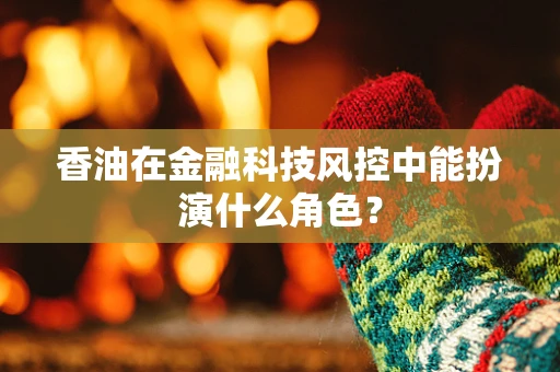 香油在金融科技风控中能扮演什么角色？