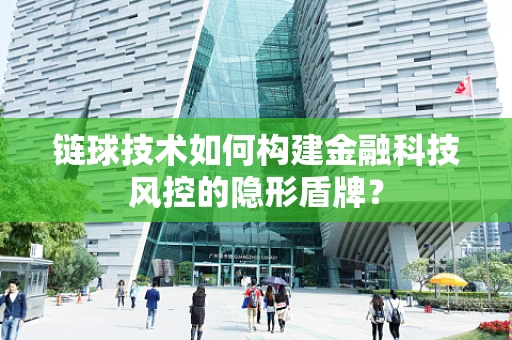 链球技术如何构建金融科技风控的隐形盾牌？
