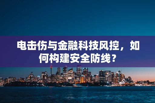 电击伤与金融科技风控，如何构建安全防线？