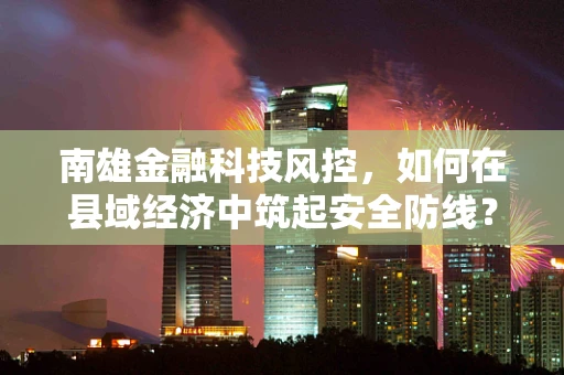 南雄金融科技风控，如何在县域经济中筑起安全防线？