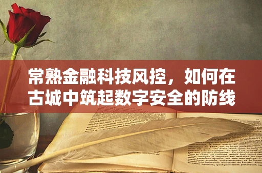 常熟金融科技风控，如何在古城中筑起数字安全的防线？
