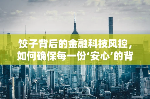 饺子背后的金融科技风控，如何确保每一份‘安心’的背后都无‘馅’可击？