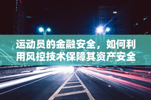 运动员的金融安全，如何利用风控技术保障其资产安全？