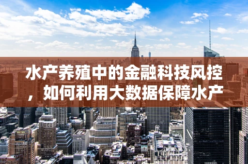 水产养殖中的金融科技风控，如何利用大数据保障水产品安全与质量？