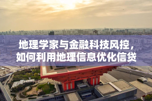 地理学家与金融科技风控，如何利用地理信息优化信贷决策？