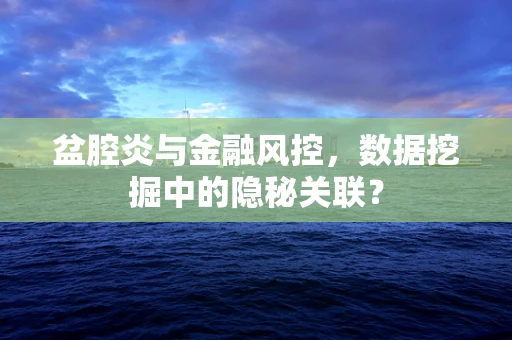 盆腔炎与金融风控，数据挖掘中的隐秘关联？