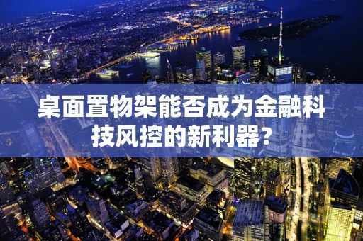 桌面置物架能否成为金融科技风控的新利器？