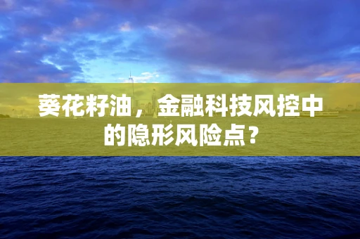 葵花籽油，金融科技风控中的隐形风险点？