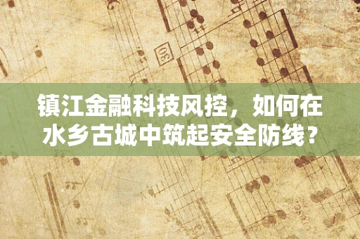 镇江金融科技风控，如何在水乡古城中筑起安全防线？