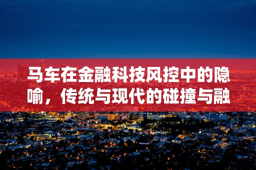 马车在金融科技风控中的隐喻，传统与现代的碰撞与融合