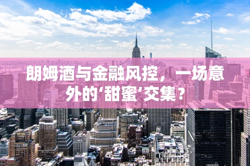 朗姆酒与金融风控，一场意外的‘甜蜜’交集？