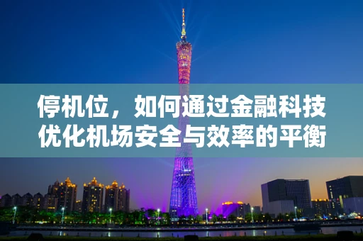 停机位，如何通过金融科技优化机场安全与效率的平衡？