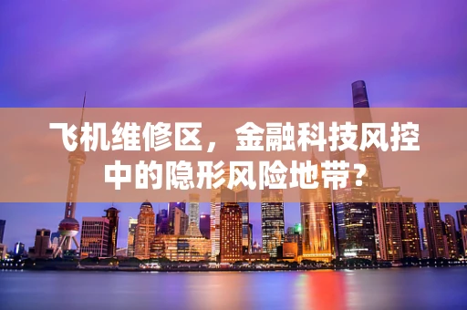 飞机维修区，金融科技风控中的隐形风险地带？