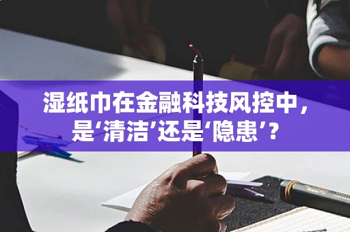 湿纸巾在金融科技风控中，是‘清洁’还是‘隐患’？