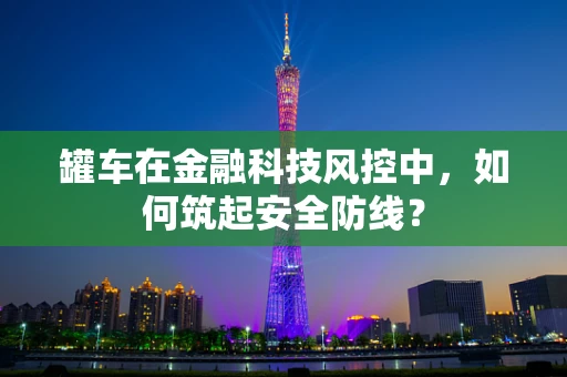 罐车在金融科技风控中，如何筑起安全防线？