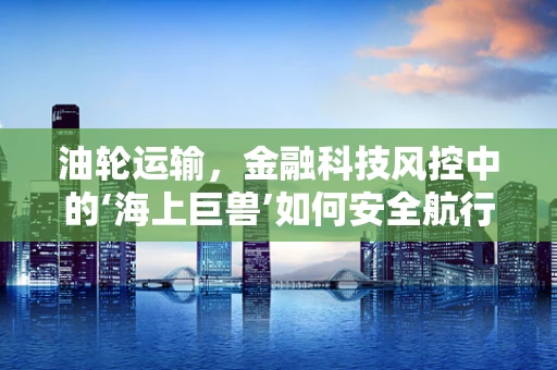 油轮运输，金融科技风控中的‘海上巨兽’如何安全航行？