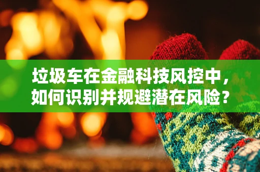 垃圾车在金融科技风控中，如何识别并规避潜在风险？