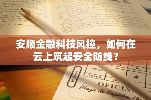 安顺金融科技风控，如何在云上筑起安全防线？