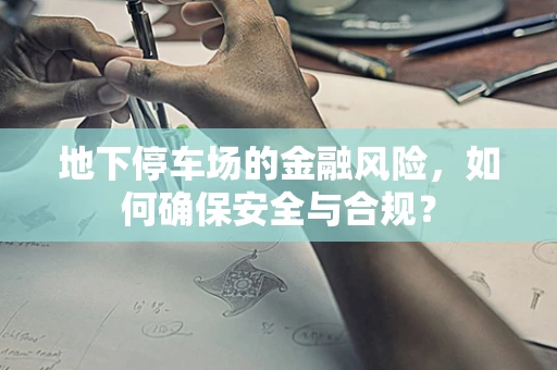地下停车场的金融风险，如何确保安全与合规？